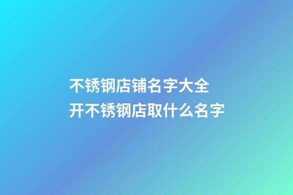 不锈钢店铺名字大全 开不锈钢店取什么名字-第1张-店铺起名-玄机派